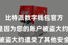 比特派数字钱包官方  可能是因为您的账户被盗大约遭受了其他安全问题